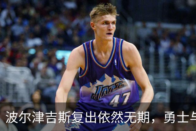 波尔津吉斯复出依然无期，勇士与其保持沟通